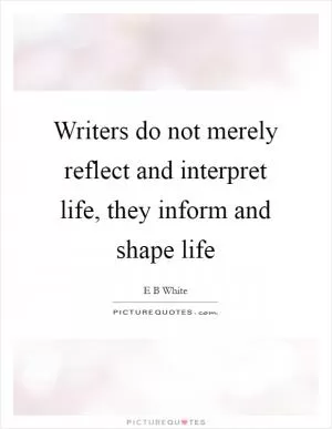 Writers do not merely reflect and interpret life, they inform and shape life Picture Quote #1