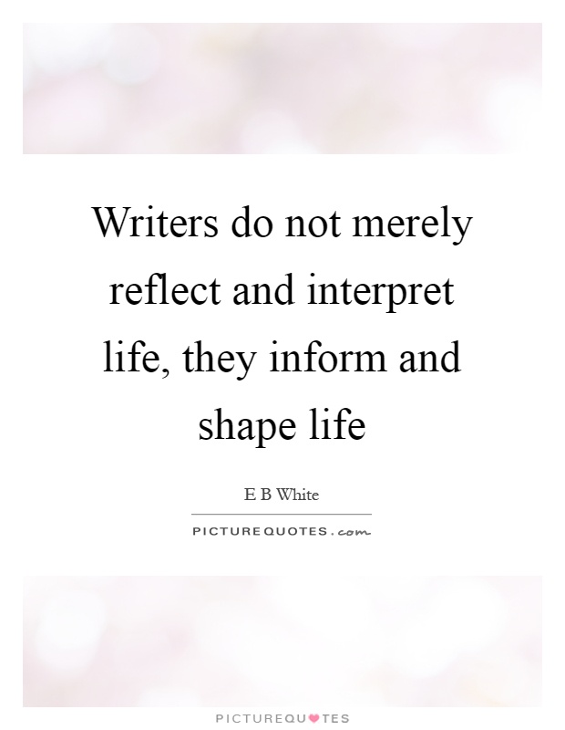 Writers do not merely reflect and interpret life, they inform and shape life Picture Quote #1