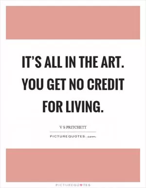 It’s all in the art. You get no credit for living Picture Quote #1