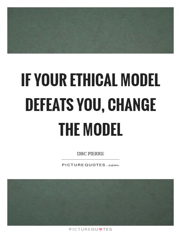 If your ethical model defeats you, change the model Picture Quote #1