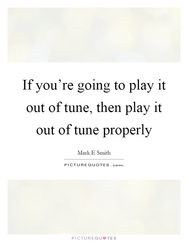 If you're going to play it out of tune, then play it out of tune properly Picture Quote #1