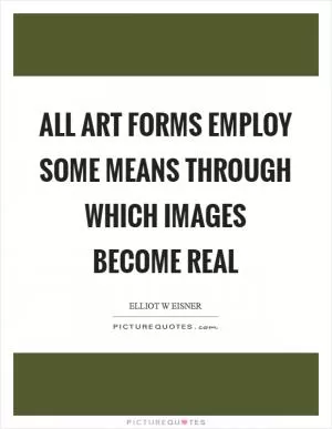 All art forms employ some means through which images become real Picture Quote #1