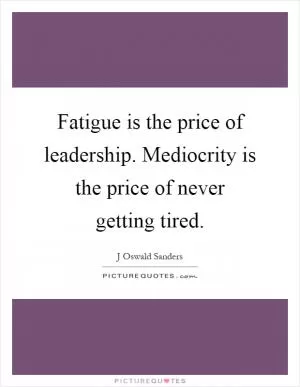 Fatigue is the price of leadership. Mediocrity is the price of never getting tired Picture Quote #1