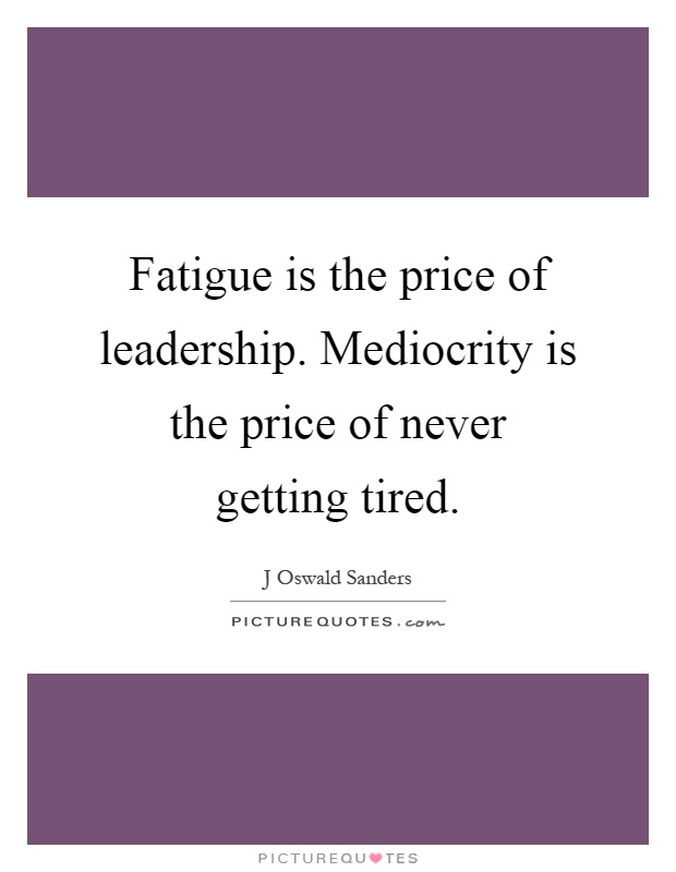 Fatigue is the price of leadership. Mediocrity is the price of never getting tired Picture Quote #1