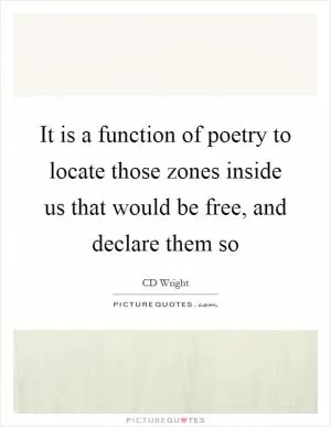 It is a function of poetry to locate those zones inside us that would be free, and declare them so Picture Quote #1