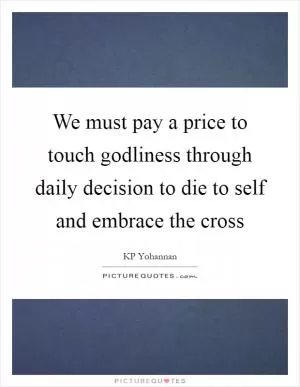 We must pay a price to touch godliness through daily decision to die to self and embrace the cross Picture Quote #1