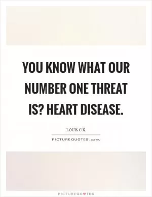 You know what our number one threat is? Heart disease Picture Quote #1