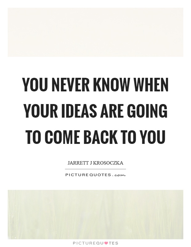 You never know when your ideas are going to come back to you Picture Quote #1