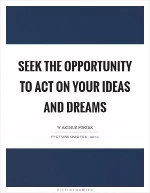 Seek the opportunity to act on your ideas and dreams Picture Quote #1