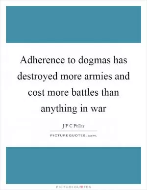 Adherence to dogmas has destroyed more armies and cost more battles than anything in war Picture Quote #1