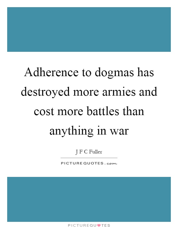 Adherence to dogmas has destroyed more armies and cost more battles than anything in war Picture Quote #1