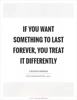 If you want something to last forever, you treat it differently Picture Quote #1