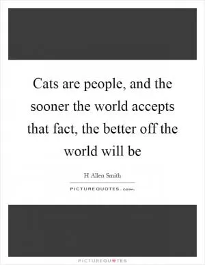 Cats are people, and the sooner the world accepts that fact, the better off the world will be Picture Quote #1