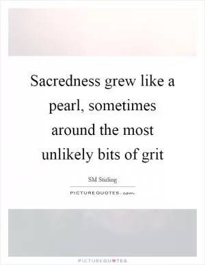 Sacredness grew like a pearl, sometimes around the most unlikely bits of grit Picture Quote #1
