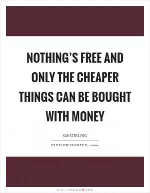 Nothing’s free and only the cheaper things can be bought with money Picture Quote #1