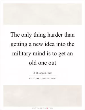 The only thing harder than getting a new idea into the military mind is to get an old one out Picture Quote #1