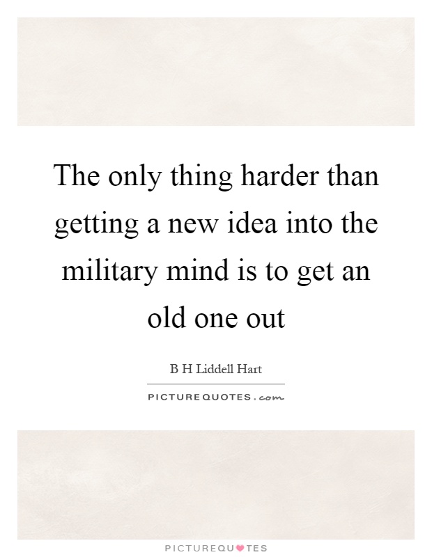 The only thing harder than getting a new idea into the military mind is to get an old one out Picture Quote #1