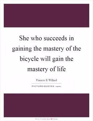 She who succeeds in gaining the mastery of the bicycle will gain the mastery of life Picture Quote #1