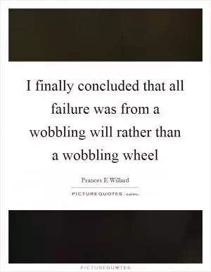 I finally concluded that all failure was from a wobbling will rather than a wobbling wheel Picture Quote #1