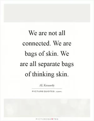 We are not all connected. We are bags of skin. We are all separate bags of thinking skin Picture Quote #1