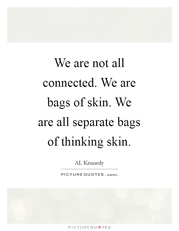 We are not all connected. We are bags of skin. We are all separate bags of thinking skin Picture Quote #1