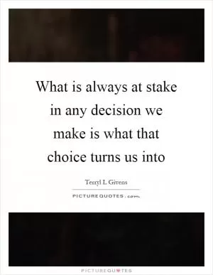 What is always at stake in any decision we make is what that choice turns us into Picture Quote #1