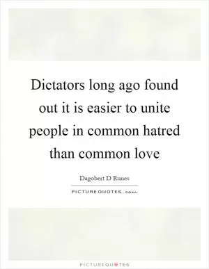 Dictators long ago found out it is easier to unite people in common hatred than common love Picture Quote #1