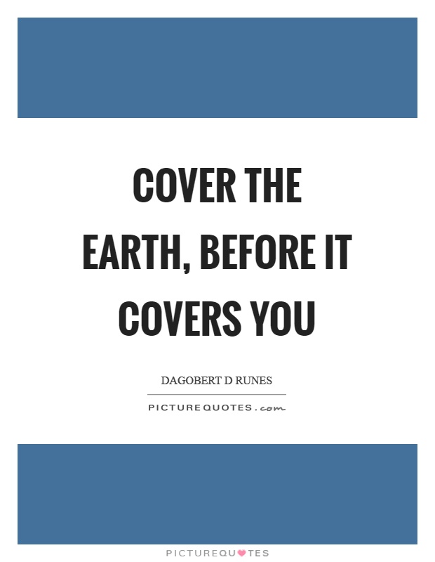 Cover the earth, before it covers you Picture Quote #1