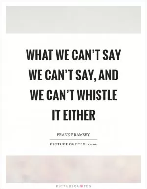 What we can’t say we can’t say, and we can’t whistle it either Picture Quote #1