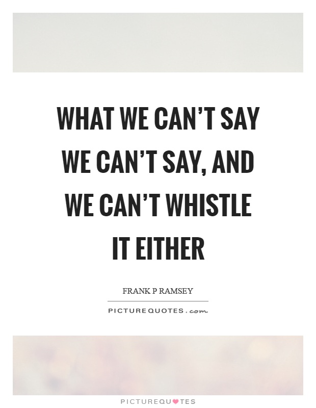 What we can't say we can't say, and we can't whistle it either Picture Quote #1