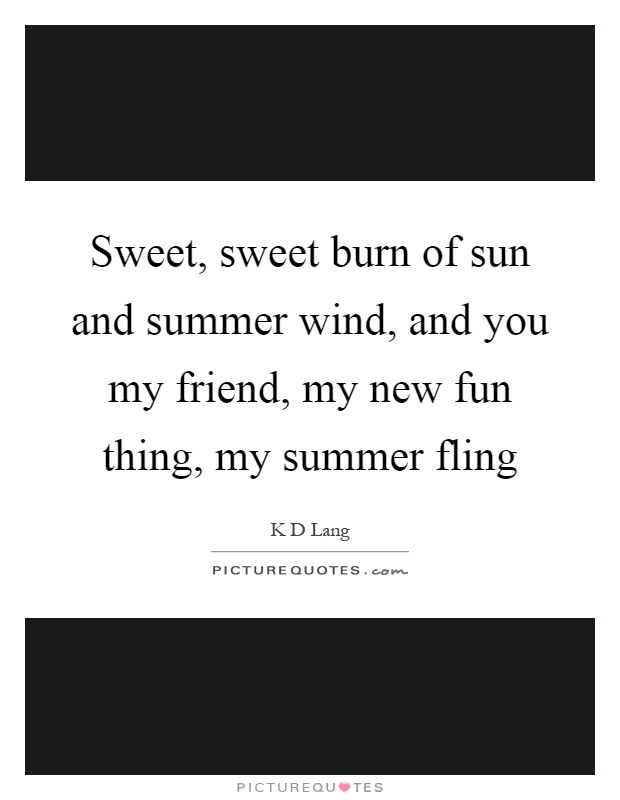 Sweet, sweet burn of sun and summer wind, and you my friend, my new fun thing, my summer fling Picture Quote #1