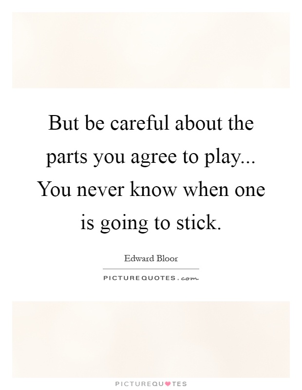 But be careful about the parts you agree to play... You never know when one is going to stick Picture Quote #1