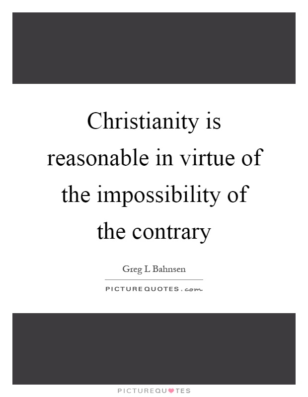 Christianity is reasonable in virtue of the impossibility of the ...