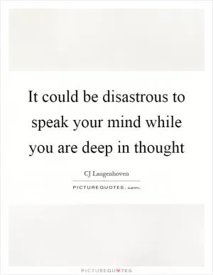 It could be disastrous to speak your mind while you are deep in thought Picture Quote #1