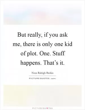 But really, if you ask me, there is only one kid of plot. One. Stuff happens. That’s it Picture Quote #1