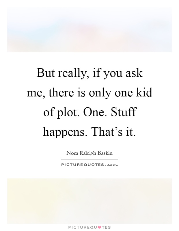 But really, if you ask me, there is only one kid of plot. One. Stuff happens. That's it Picture Quote #1