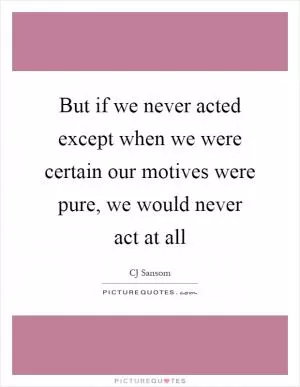 But if we never acted except when we were certain our motives were pure, we would never act at all Picture Quote #1