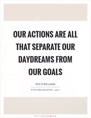 Our actions are all that separate our daydreams from our goals Picture Quote #1