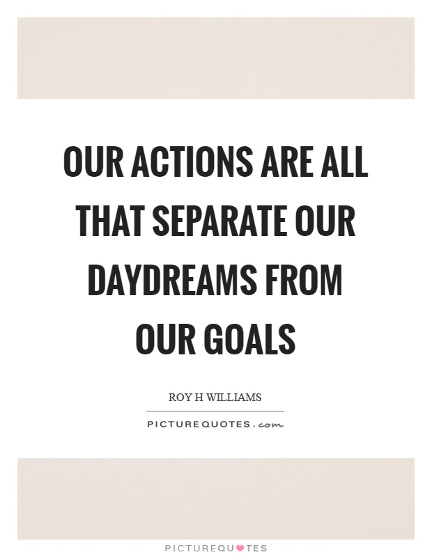 Our actions are all that separate our daydreams from our goals Picture Quote #1