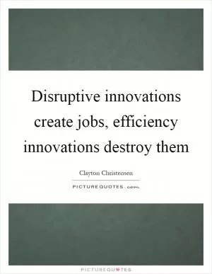 Disruptive innovations create jobs, efficiency innovations destroy them Picture Quote #1