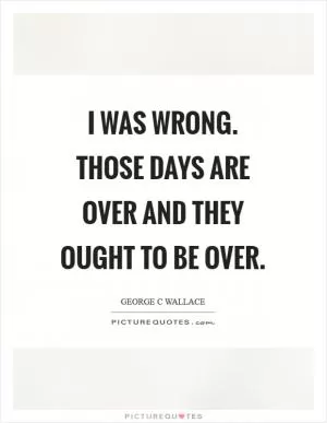 I was wrong. Those days are over and they ought to be over Picture Quote #1