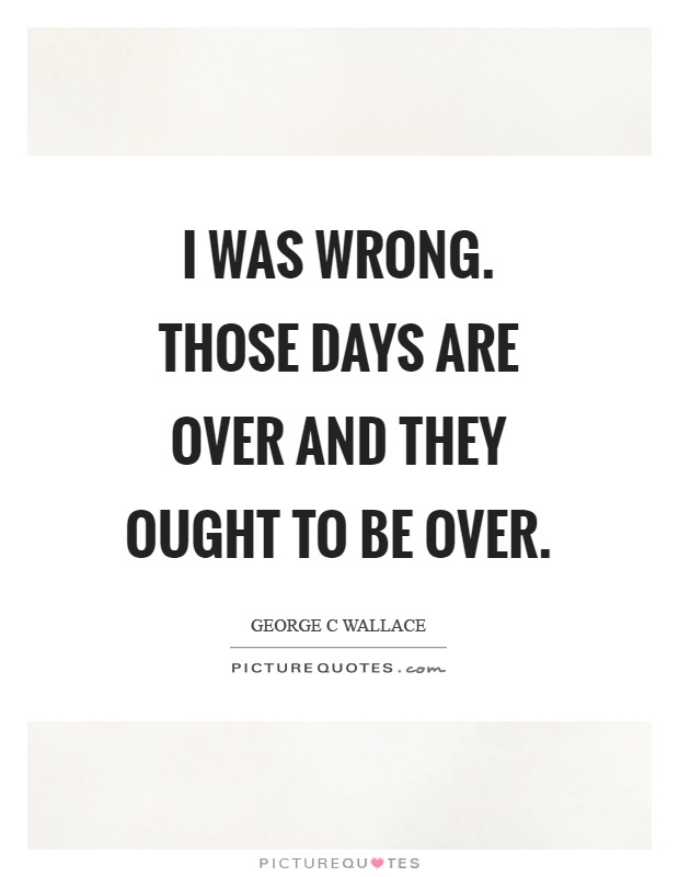 I was wrong. Those days are over and they ought to be over Picture Quote #1