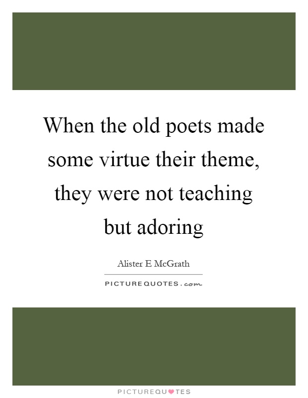 When the old poets made some virtue their theme, they were not teaching but adoring Picture Quote #1