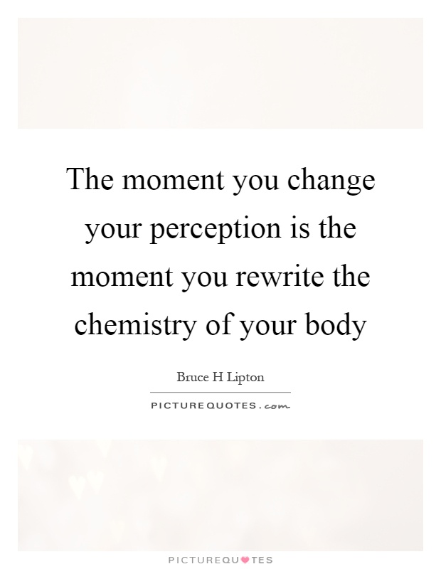 The moment you change your perception is the moment you rewrite the chemistry of your body Picture Quote #1