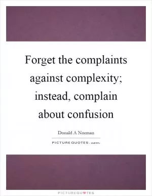 Forget the complaints against complexity; instead, complain about confusion Picture Quote #1