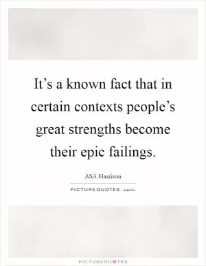 It’s a known fact that in certain contexts people’s great strengths become their epic failings Picture Quote #1