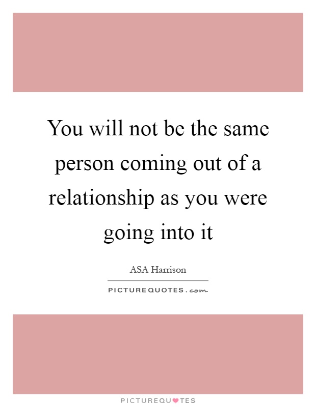 You will not be the same person coming out of a relationship as you were going into it Picture Quote #1
