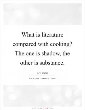 What is literature compared with cooking? The one is shadow, the other is substance Picture Quote #1