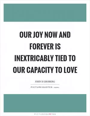 Our joy now and forever is inextricably tied to our capacity to love Picture Quote #1