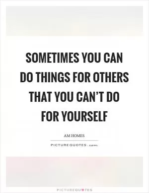 Sometimes you can do things for others that you can’t do for yourself Picture Quote #1